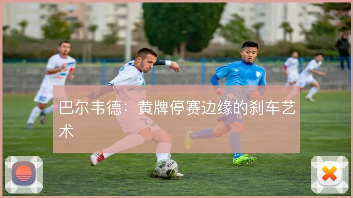 巴尔韦德：黄牌停赛边缘的刹车艺术