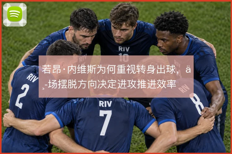 若昂·内维斯为何重视转身出球,中场摆脱方向决定进攻推进效率