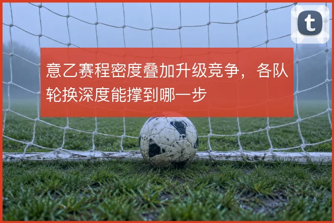 意乙赛程密度叠加升级竞争，各队轮换深度能撑到哪一步