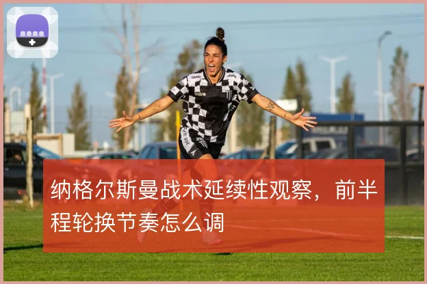纳格尔斯曼战术延续性观察,前半程轮换节奏怎么调