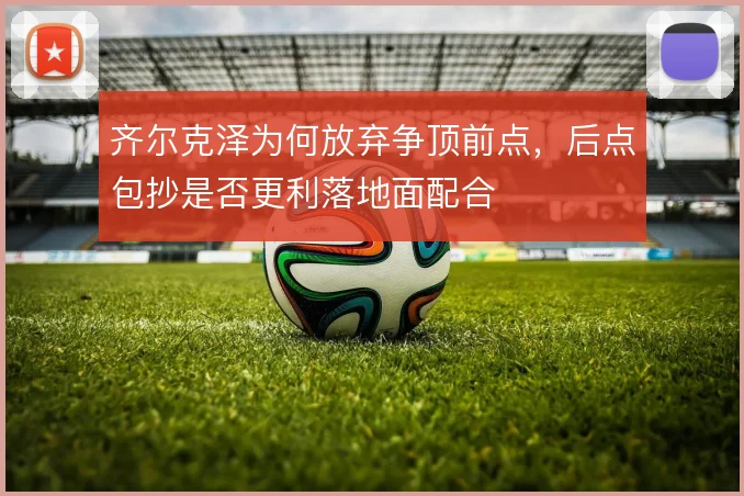 齐尔克泽为何放弃争顶前点，后点包抄是否更利落地面配合