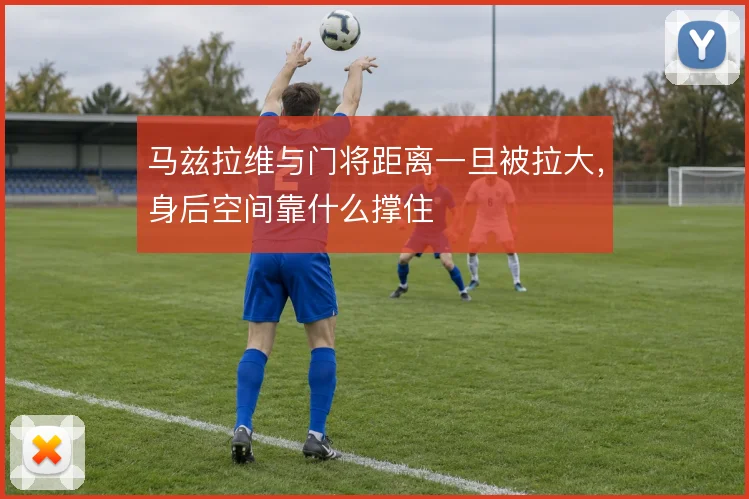 马兹拉维与门将距离一旦被拉大，身后空间靠什么撑住