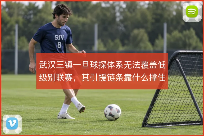 武汉三镇一旦球探体系无法覆盖低级别联赛，其引援链条靠什么撑住
