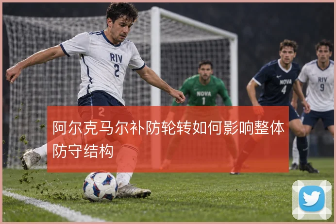 阿尔克马尔补防轮转如何影响整体防守结构
