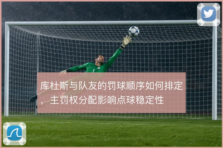 库杜斯与队友的罚球顺序如何排定，主罚权分配影响点球稳定性