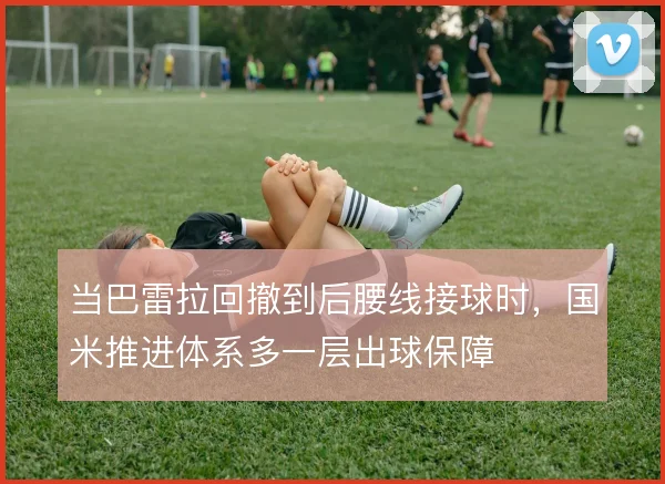 当巴雷拉回撤到后腰线接球时,国米推进体系多一层出球保障