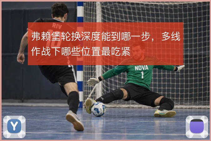 弗赖堡轮换深度能到哪一步,多线作战下哪些位置最吃紧