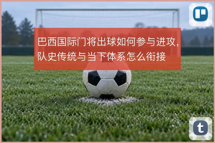 巴西国际门将出球如何参与进攻,队史传统与当下体系怎么衔接