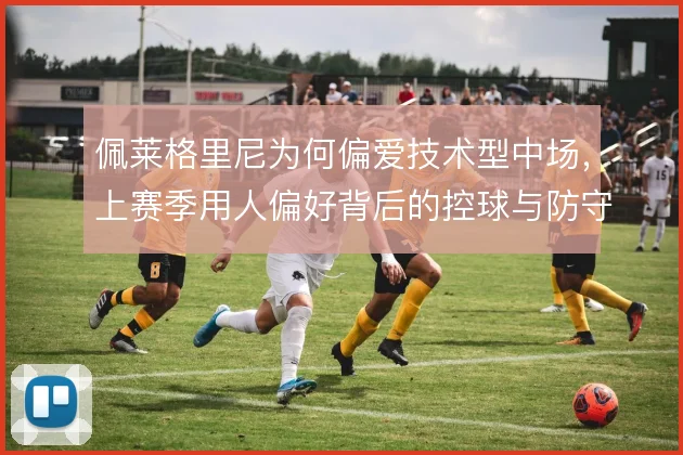 佩莱格里尼为何偏爱技术型中场，上赛季用人偏好背后的控球与防守取舍