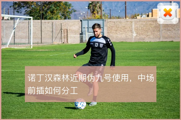 诺丁汉森林近期伪九号使用，中场前插如何分工