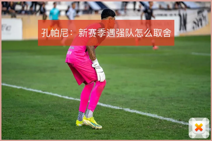 孔帕尼:新赛季遇强队怎么取舍