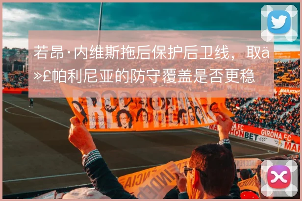 若昂·内维斯拖后保护后卫线，取代帕利尼亚的防守覆盖是否更稳