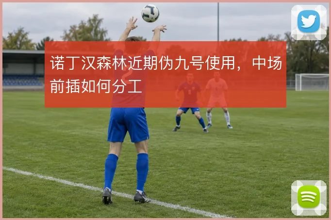 诺丁汉森林近期伪九号使用，中场前插如何分工