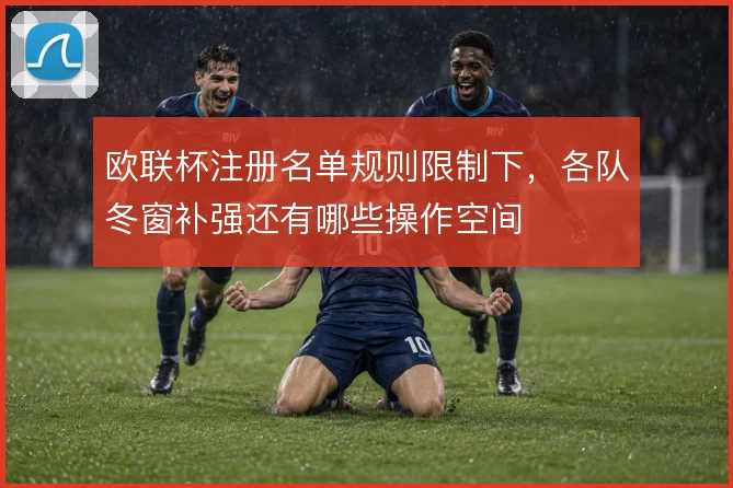 欧联杯注册名单规则限制下,各队冬窗补强还有哪些操作空间