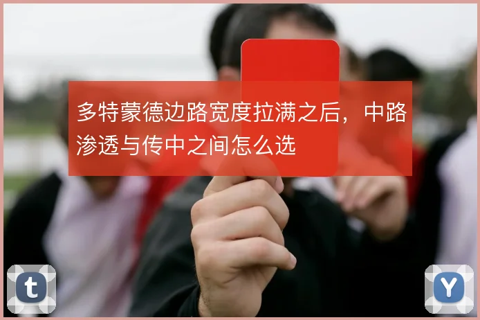 多特蒙德边路宽度拉满之后，中路渗透与传中之间怎么选