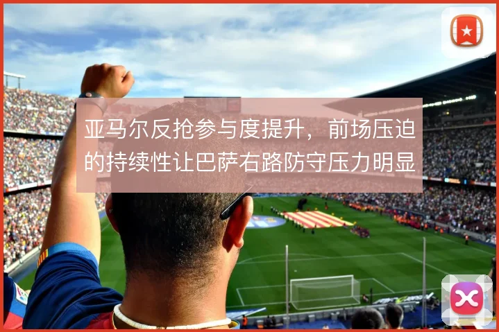 亚马尔反抢参与度提升，前场压迫的持续性让巴萨右路防守压力明显减轻